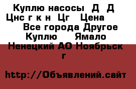 Куплю насосы 1Д, Д, Цнс(г,к,н) Цг › Цена ­ 10 000 - Все города Другое » Куплю   . Ямало-Ненецкий АО,Ноябрьск г.